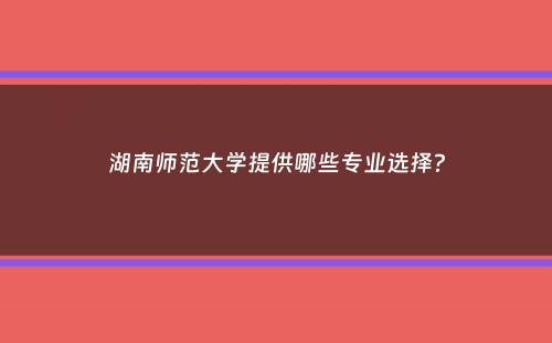 湖南师范大学提供哪些专业选择？