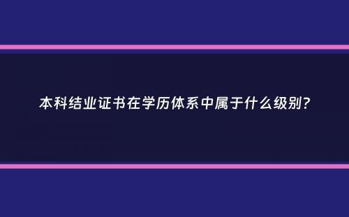 本科结业证书在学历体系中属于什么级别？