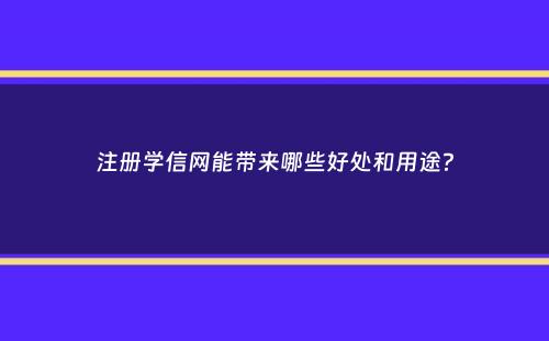 注册学信网能带来哪些好处和用途？