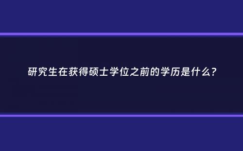 研究生在获得硕士学位之前的学历是什么？