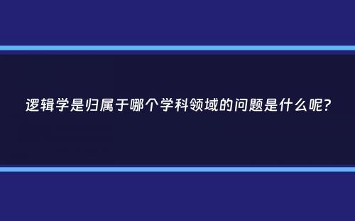 逻辑学是归属于哪个学科领域的问题是什么呢？