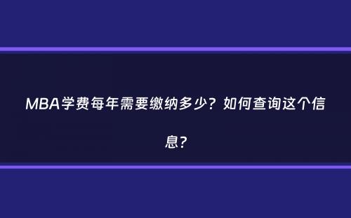 MBA学费每年需要缴纳多少？如何查询这个信息？