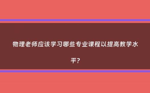 物理老师应该学习哪些专业课程以提高教学水平？