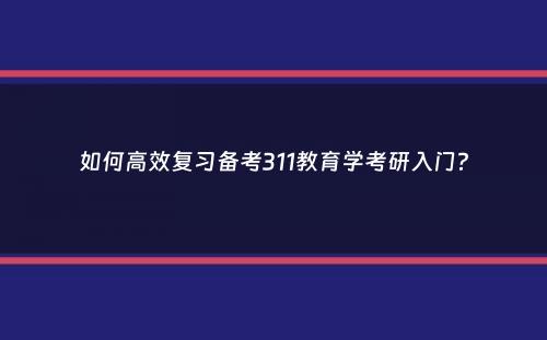 如何高效复习备考311教育学考研入门？