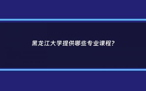 黑龙江大学提供哪些专业课程？