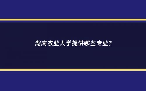 湖南农业大学提供哪些专业？