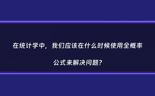 在统计学中，我们应该在什么时候使用全概率公式来解决问题？