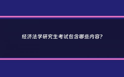 经济法学研究生考试包含哪些内容？