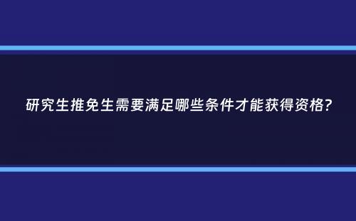 研究生推免生需要满足哪些条件才能获得资格？