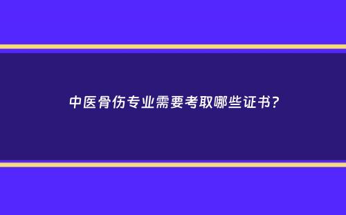 中医骨伤专业需要考取哪些证书？