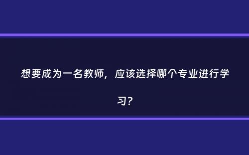 想要成为一名教师，应该选择哪个专业进行学习？