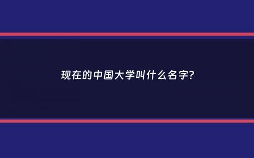 现在的中国大学叫什么名字？