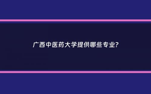 广西中医药大学提供哪些专业？