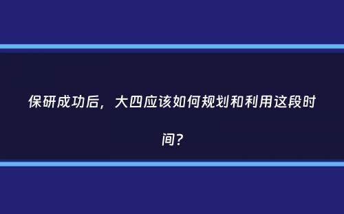 保研成功后，大四应该如何规划和利用这段时间？