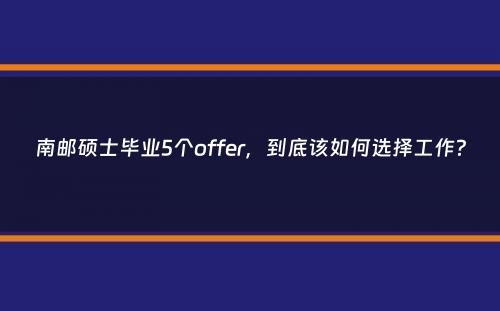 南邮硕士毕业5个offer，到底该如何选择工作？