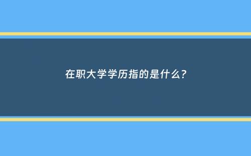 在职大学学历指的是什么？