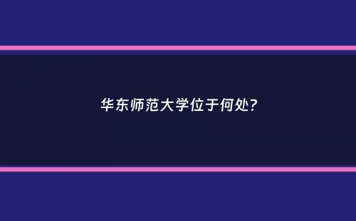 华东师范大学位于何处？