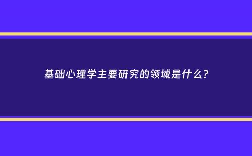 基础心理学主要研究的领域是什么？