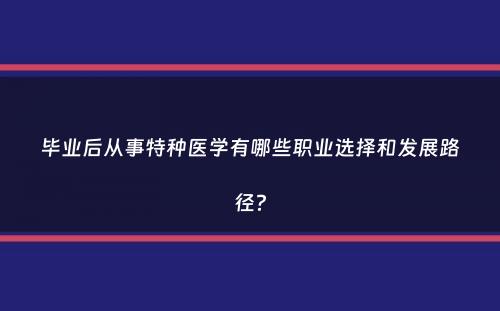 毕业后从事特种医学有哪些职业选择和发展路径？