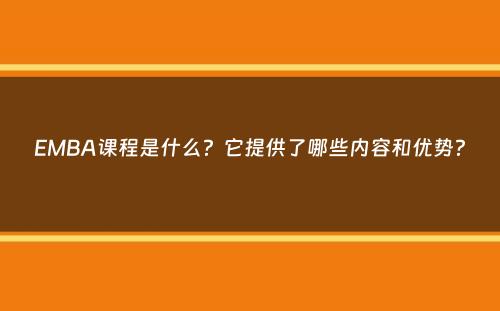 EMBA课程是什么？它提供了哪些内容和优势？