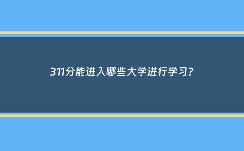 311分能进入哪些大学进行学习？