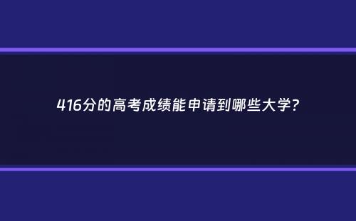 416分的高考成绩能申请到哪些大学？