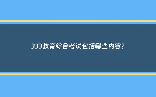 333教育综合考试包括哪些内容？