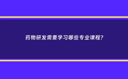 药物研发需要学习哪些专业课程？