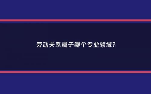 劳动关系属于哪个专业领域？