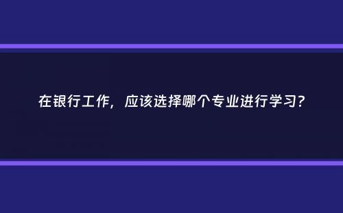 在银行工作，应该选择哪个专业进行学习？