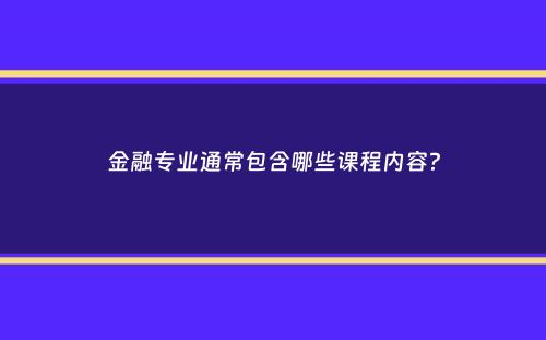 金融专业通常包含哪些课程内容？