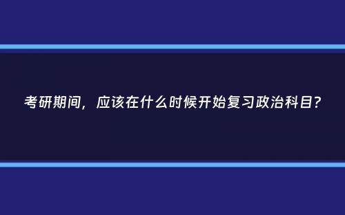 考研期间，应该在什么时候开始复习政治科目？