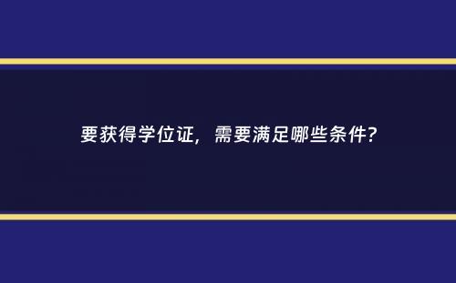 要获得学位证，需要满足哪些条件？