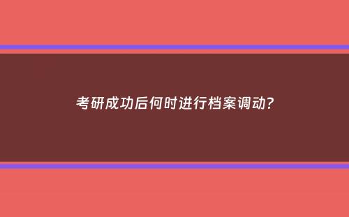 考研成功后何时进行档案调动？