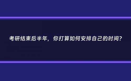 考研结束后半年，你打算如何安排自己的时间？