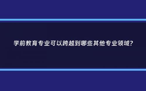 学前教育专业可以跨越到哪些其他专业领域？