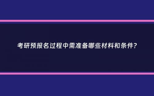 考研预报名过程中需准备哪些材料和条件？