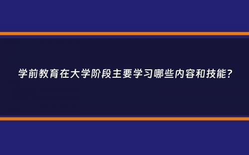 学前教育在大学阶段主要学习哪些内容和技能？