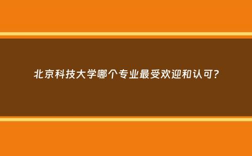 北京科技大学哪个专业最受欢迎和认可？