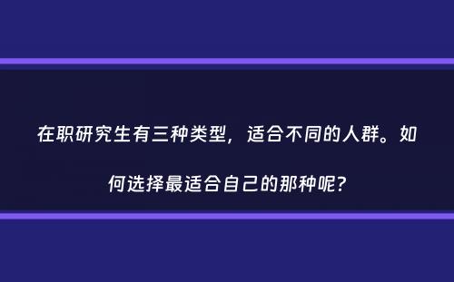 在职研究生有三种类型，适合不同的人群。如何选择最适合自己的那种呢？