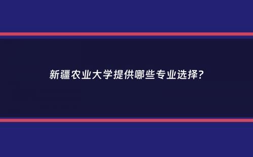 新疆农业大学提供哪些专业选择？