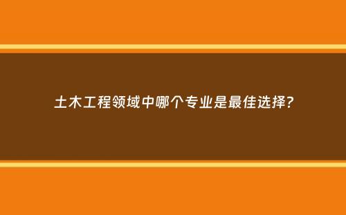 土木工程领域中哪个专业是最佳选择？