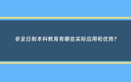 非全日制本科教育有哪些实际应用和优势？