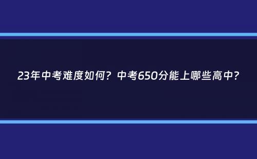 23年中考难度如何？中考650分能上哪些高中？