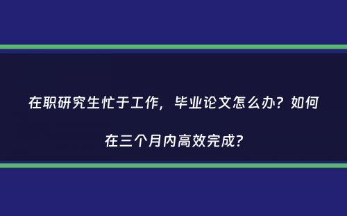 在职研究生忙于工作，毕业论文怎么办？如何在三个月内高效完成？