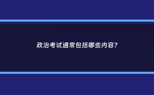 政治考试通常包括哪些内容？