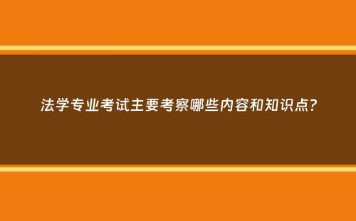 法学专业考试主要考察哪些内容和知识点？