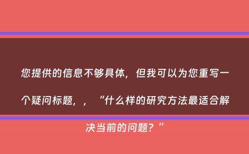 您提供的信息不够具体，但我可以为您重写一个疑问标题，，“什么样的研究方法最适合解决当前的问题？”