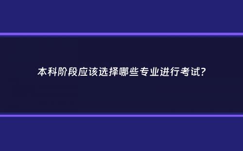 本科阶段应该选择哪些专业进行考试？