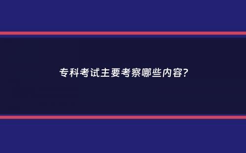 专科考试主要考察哪些内容？